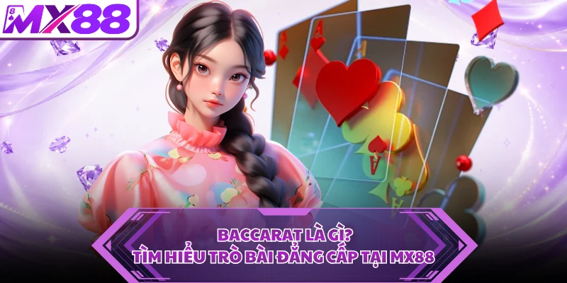Baccarat Là Gì? Tìm Hiểu Trò Bài Đẳng Cấp Tại MX88
