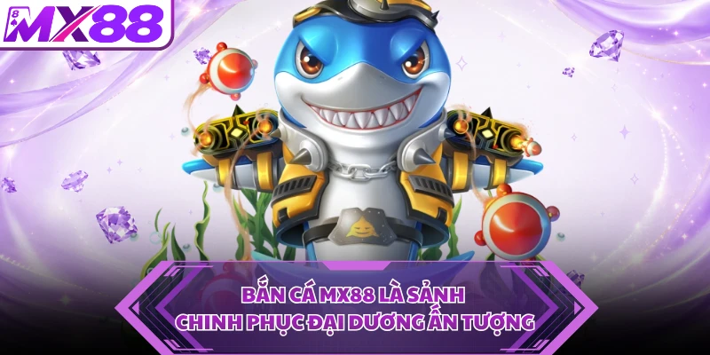 Bắn cá MX88 là sảnh chinh phục đại dương ấn tượng