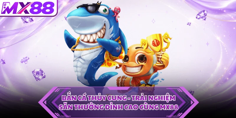 Bắn Cá Thủy Cung - Trải Nghiệm Săn Thưởng Đỉnh Cao Cùng MX88