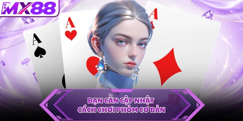 Bạn cần cập nhật cách chơi Phỏm cơ bản