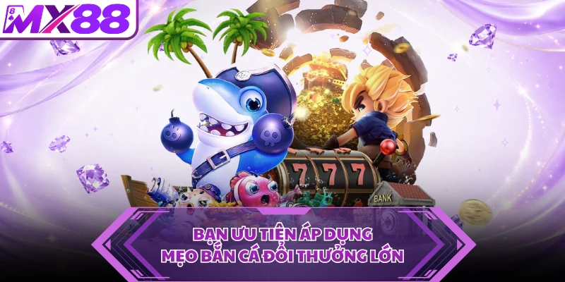 Bạn ưu tiên áp dụng mẹo bắn cá đổi thưởng lớn