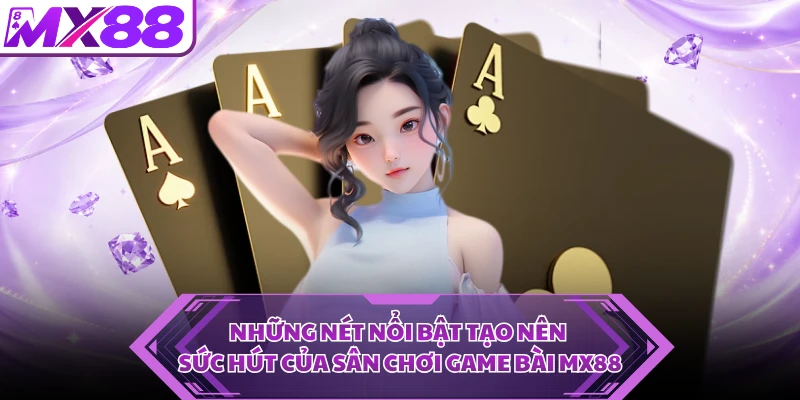 Những nét nổi bật tạo nên sức hút của sân chơi game bài MX88
