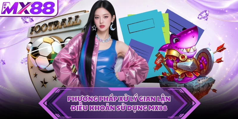 Phương pháp xử lý gian lận điều khoản sử dụng MX88