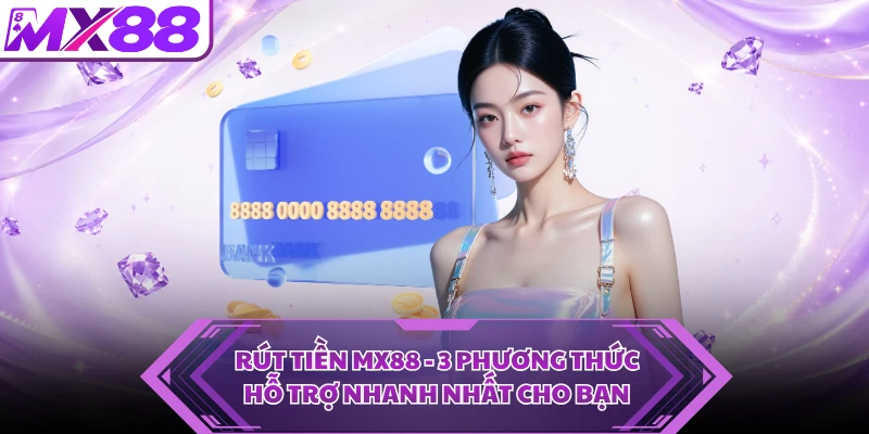 Rút Tiền MX88 - 3 Phương Thức Hỗ Trợ Nhanh Nhất Cho Bạn