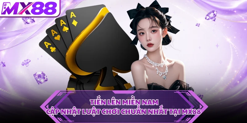 Tiến Lên Miền Nam - Cập Nhật Luật Chơi Chuẩn Nhất Tại MX88